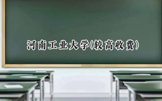 2024河南工业大学(较高收费)录取分数线：河南最低541分