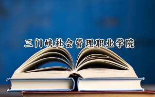 2024三门峡社会管理职业学院录取分数线：河南最低210分