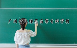 2024年广西幼儿师范高等专科学校录取分数线，河北最低319分