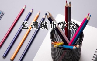 2024兰州城市学院录取分数线：山西最低432分
