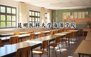 2024昆明医科大学海源学院录取分数线：天津最低476分