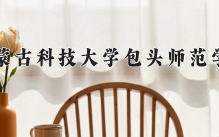 2024年内蒙古科技大学包头师范学院录取分数线，内蒙古最低389分