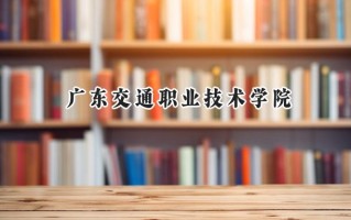 2024广东交通职业技术学院录取分数线：宁夏最低332分