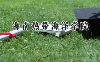 2024海南热带海洋学院录取分数线：陕西最低440分