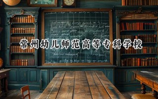 2024常州幼儿师范高等专科学校录取分数线：江苏最低273分