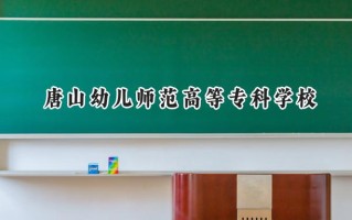 2024唐山幼儿师范高等专科学校录取分数线：山西最低295分