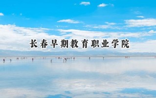 2024长春早期教育职业学院录取分数线：河南最低168分