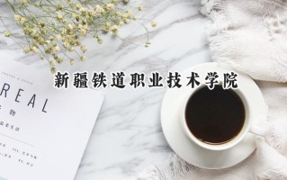 2024新疆铁道职业技术学院录取分数线：宁夏最低347分