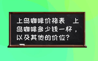 上岛咖啡价格表(上岛咖啡多少钱一杯，以及其他的价位？)