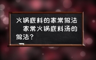 火锅底料的家常做法(家常火锅底料汤的做法？)