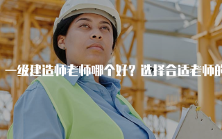 一级建造师老师哪个好？选择合适老师的攻略