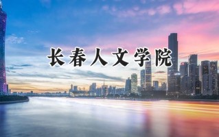 2024长春人文学院录取分数线：江苏最低463分