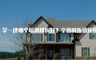 学一建哪个培训机构好？全面解析优质选择