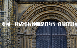 贵州一建成绩有效期是几年？详解及影响因素分析