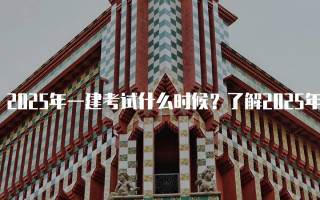 2025年一建考试什么时候？了解2025年一级建造师考试时间安排