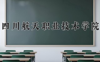 2025年四川航天职业技术学院在新疆计划招生人数（附学费及专业录取分)