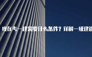 现在考一建需要什么条件？详解一级建造师报名要求