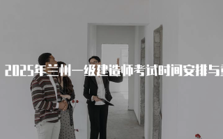 2025年兰州一级建造师考试时间安排与重要信息