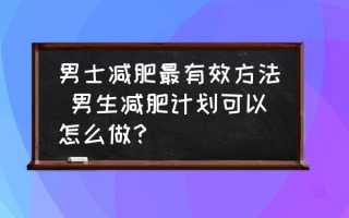 男士减肥最有效方法 男生减肥计划可以怎么做？