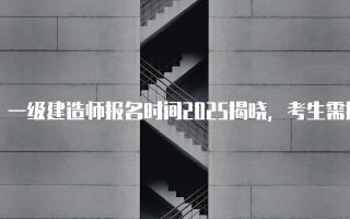 一级建造师报名时间2025揭晓，考生需提前准备