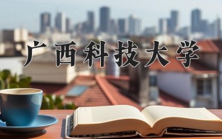 广西科技大学好不好？附广西科技大学最好的专业排名