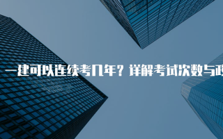 一建可以连续考几年？详解考试次数与政策解析
