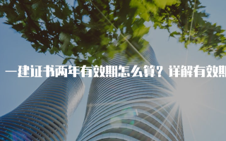 一建证书两年有效期怎么算？详解有效期计算方法与注意事项