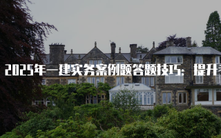2025年一建实务案例题答题技巧：提升考试通过率的关键策略