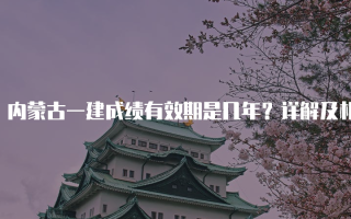 内蒙古一建成绩有效期是几年？详解及相关政策解析