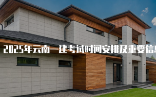 2025年云南一建考试时间安排及重要信息详解