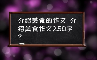 介绍美食的作文 介绍美食作文250字？