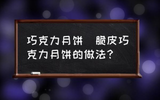 巧克力月饼(脆皮巧克力月饼的做法？)