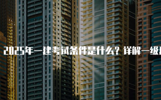 2025年一建考试条件是什么？详解一级建造师报名要求
