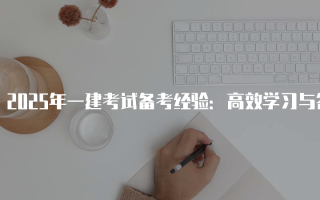 2025年一建考试备考经验：高效学习与答题技巧