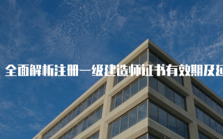 全面解析注册一级建造师证书有效期及延续办法