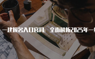 一建报名入口官网：全面解析2025年一级建造师考试报名流程