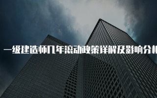 一级建造师几年滚动政策详解及影响分析