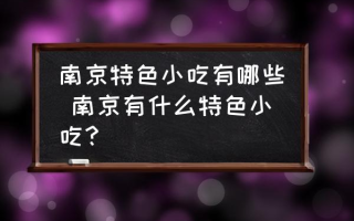 南京特色小吃有哪些 南京有什么特色小吃？