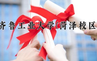 齐鲁工业大学(菏泽校区)学费多少钱一年：5500-6600元/年（2025填报参考）