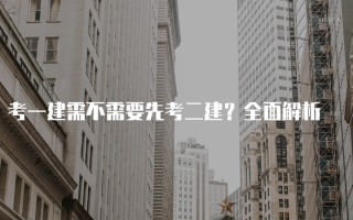 考一建需不需要先考二建？全面解析