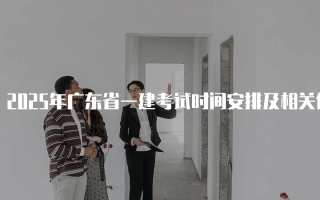 2025年广东省一建考试时间安排及相关信息解析