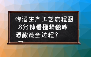 啤酒生产工艺流程图 8分钟看懂精酿啤酒酿造全过程？