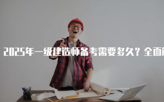 2025年一级建造师备考需要多久？全面解析备考时间与方法