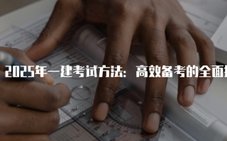 2025年一建考试方法：高效备考的全面指南