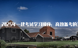 2025年一建考试学习顺序：高效备考的关键策略