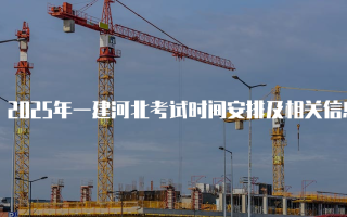 2025年一建河北考试时间安排及相关信息解析