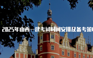 2025年山西一建考试时间安排及备考策略