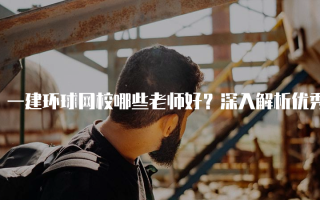 一建环球网校哪些老师好？深入解析优秀教师团队