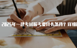 2025年一建考试报考要什么条件？详细解析与指南