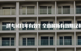 一建考试几年有效？全面解析有效期及相关政策